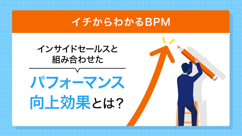 【イチからわかるBPM】インサイドセールスと組み合わせたパフォーマンス向上効果とは？