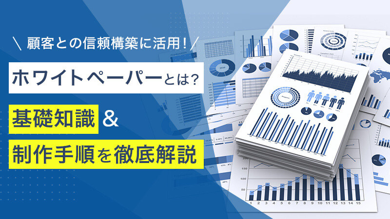 【顧客との信頼構築に活用！】ホワイトペーパーとは？基礎知識＆制作手順を徹底解説