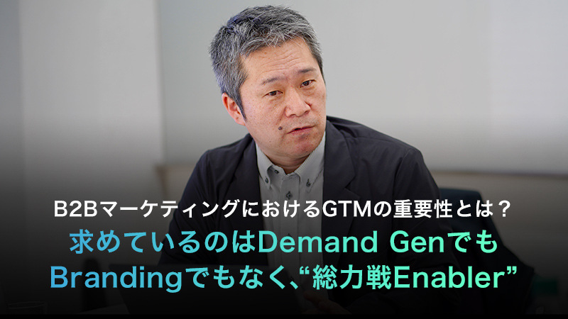 B2BマーケティングにおけるGTMの重要性とは？求めているのはDemand GenでもBrandingでもなく、“総力戦Enabler”