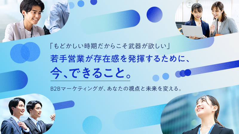 「もどかしい時期だからこそ武器が欲しい」 若手営業が存在感を発揮するために、今、できること。 ——B2Bマーケティングが、あなたの視点と未来を変える。