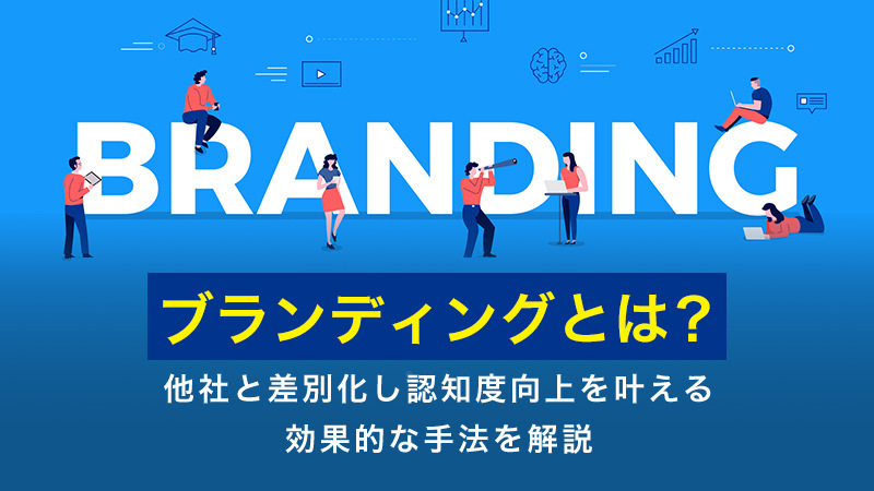 ブランディングとは？他社と差別化し認知度向上を叶える効果的な手法を解説