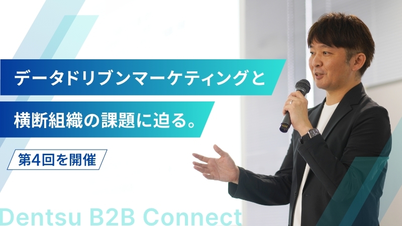 データドリブンマーケティングと横断組織の課題に迫る。「Dentsu B2B Connect」第4回を開催