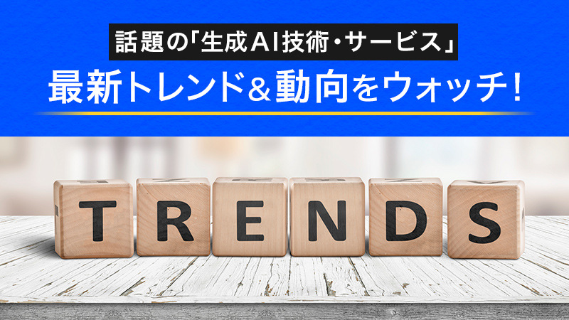 話題の「生成AI技術・サービス」最新トレンド＆動向をウォッチ！