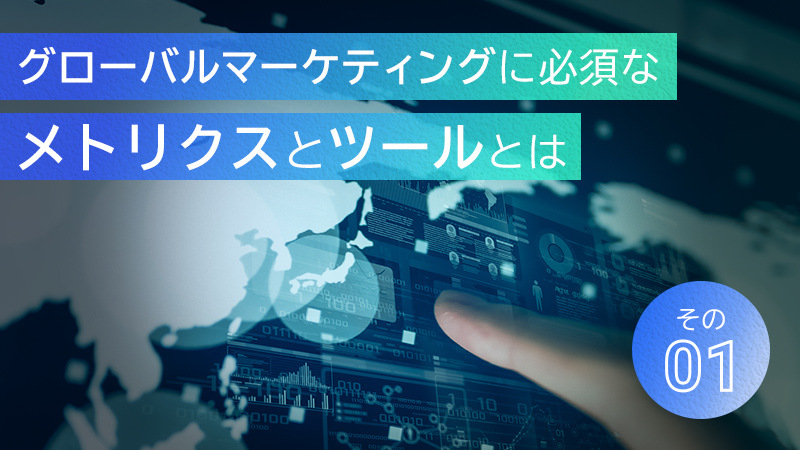 グローバルマーケティングに必須なメトリクスとツールとは：その１