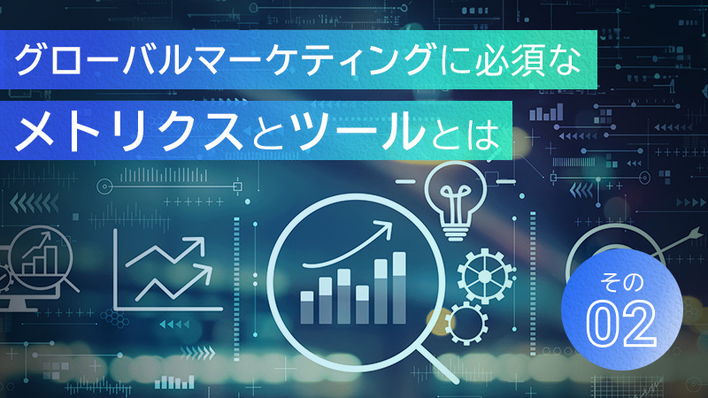 グローバルマーケティングに必須なメトリクスとツールとは：その２