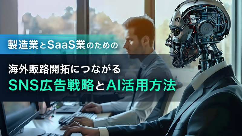 製造業とSaaS業のための海外販路開拓につながるSNS広告戦略とAI活用方法