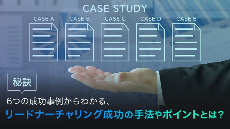 【秘訣】6つの成功事例からわかる、リードナーチャリング成功の手法やポイントとは？