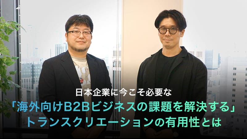 日本企業に今こそ必要な「海外向けB2Bビジネスの課題を解決する」 トランスクリエーションの有用性とは