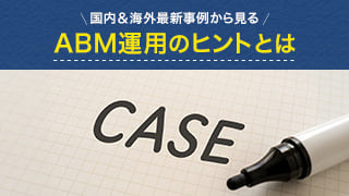 国内＆海外最新事例から見る、ABM運用のヒントとは