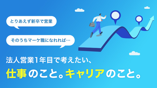 「とりあえず新卒で営業」 「そのうちマーケ職になれれば…」 法人営業1年目で考えたい、仕事のこと。キャリアのこと。