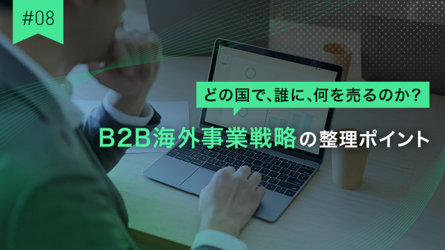 #08 どの国で、誰に、何を売るのか？B2B海外事業戦略の整理ポイント