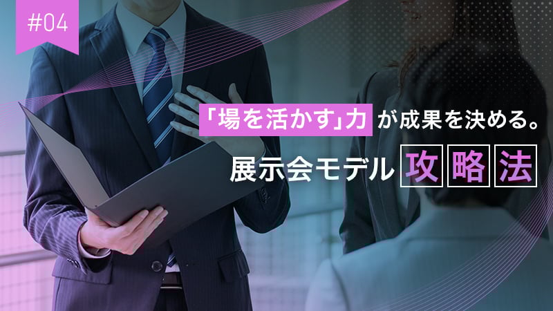 #04 「場を活かす」力が成果を決める。展示会モデル攻略法
