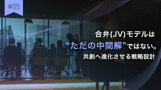 #05 合弁(JV)モデルは“ただの中間解”ではない。共創へ進化させる戦略設計