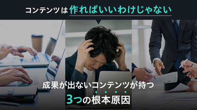 【コンテンツは作ればいいわけじゃない】成果が出ないコンテンツが持つ3つの根本原因