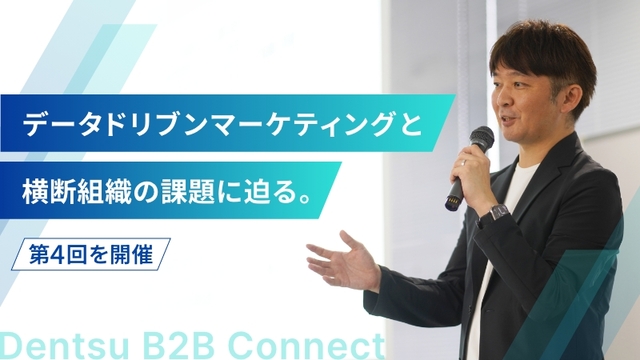 データドリブンマーケティングと横断組織の課題に迫る。「Dentsu B2B Connect」第4回を開催