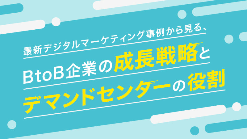 最新デジタルマーケティング事例から見る、BtoB企業の成長戦略とデマンドセンターの役割