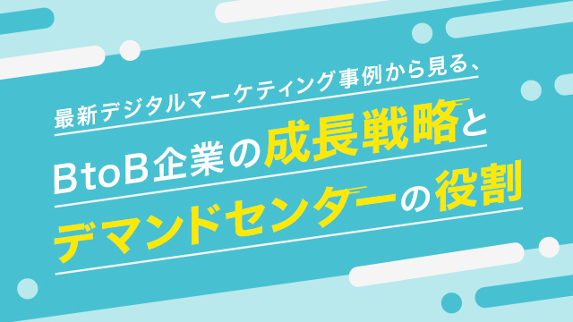 最新デジタルマーケティング事例から見る、BtoB企業の成長戦略とデマンドセンターの役割