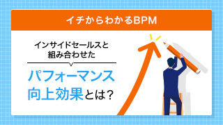 【イチからわかるBPM】インサイドセールスと組み合わせたパフォーマンス向上効果とは？