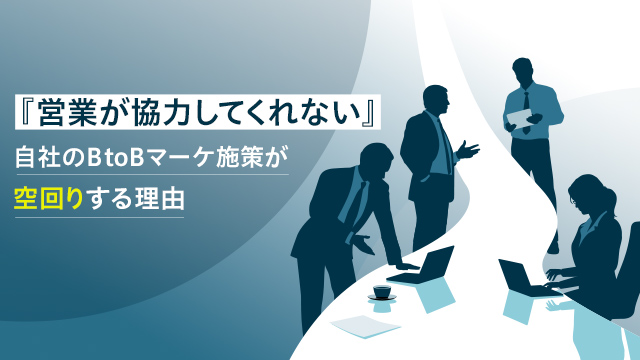 『営業が協力してくれない』自社のBtoBマーケ施策が空回りする理由