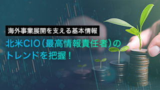 海外事業展開を支える基本情報 ー 北米CIO（最高情報責任者）のトレンドを把握！