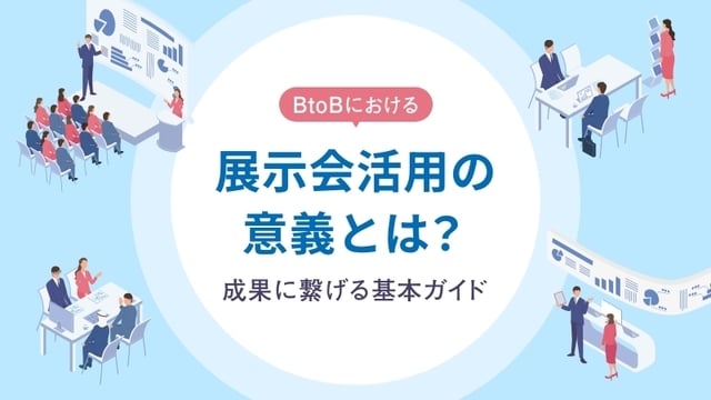 BtoBにおける展示会活用の意義とは?成果に繋げる基本ガイド