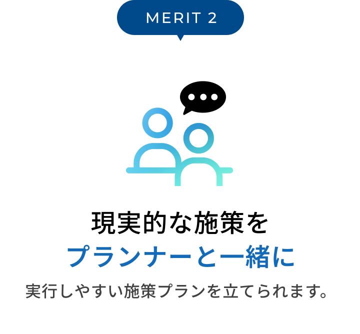 MERIT2 現実的な施策をプランナーと一緒に 実行しやすい施策プランを立てられます。
