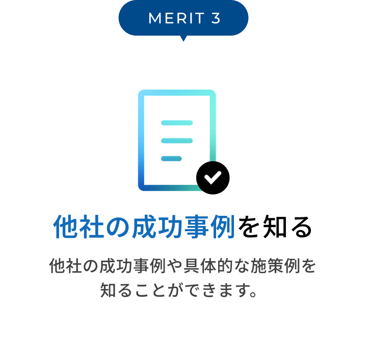 MERIT3 他社の成功事例を知る 他社の成功事例や具体的な施策例を知ることができます。